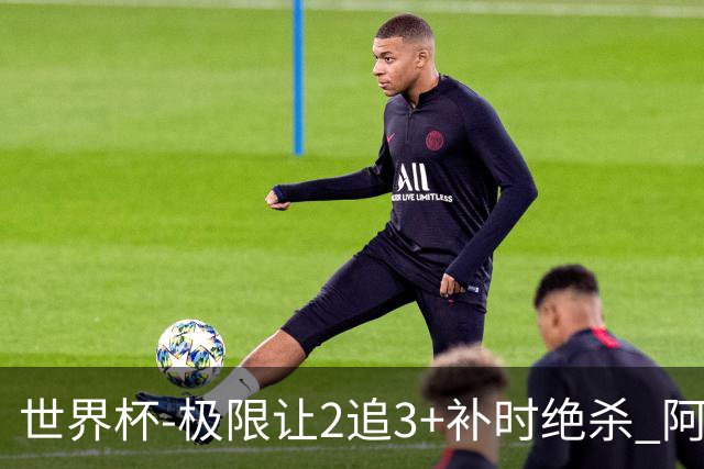 世界杯-极限让2追3+补时绝杀 阿根廷3-2逆转埃及进8强
